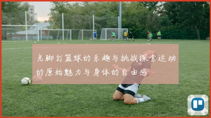 光脚打篮球的乐趣与挑战探索运动的原始魅力与身体的自由感