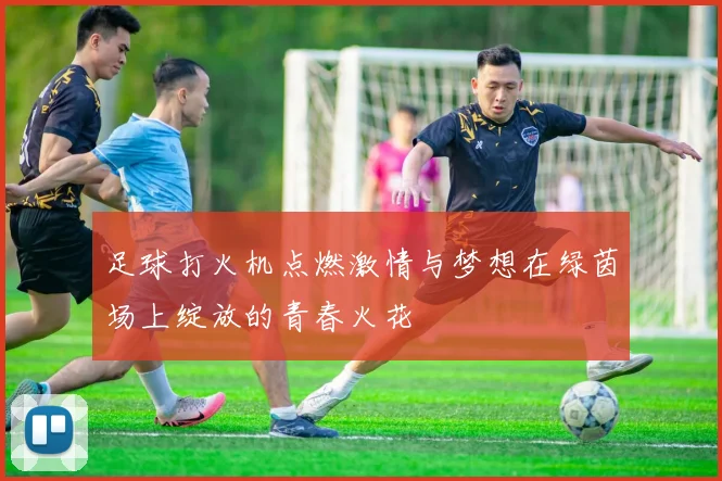 足球打火机点燃激情与梦想在绿茵场上绽放的青春火花