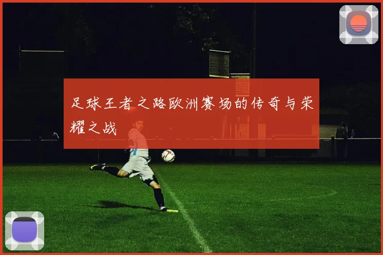 足球王者之路欧洲赛场的传奇与荣耀之战