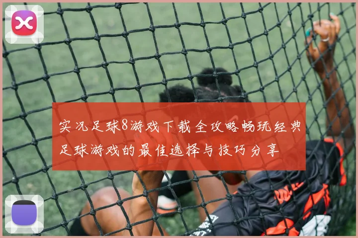 实况足球8游戏下载全攻略畅玩经典足球游戏的最佳选择与技巧分享